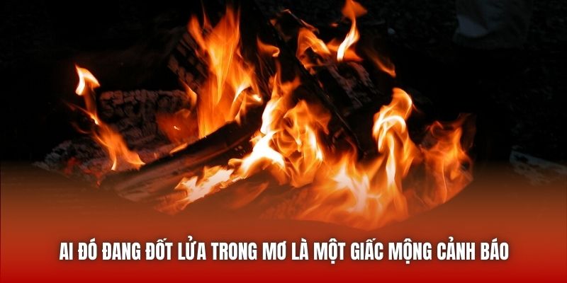 Nằm Mơ Thấy Lửa - Những Dấu Hiệu Từ Vũ Trụ Bạn Đã Biết? Ai đó đang đốt lửa trong mơ là một giấc mộng cảnh báo