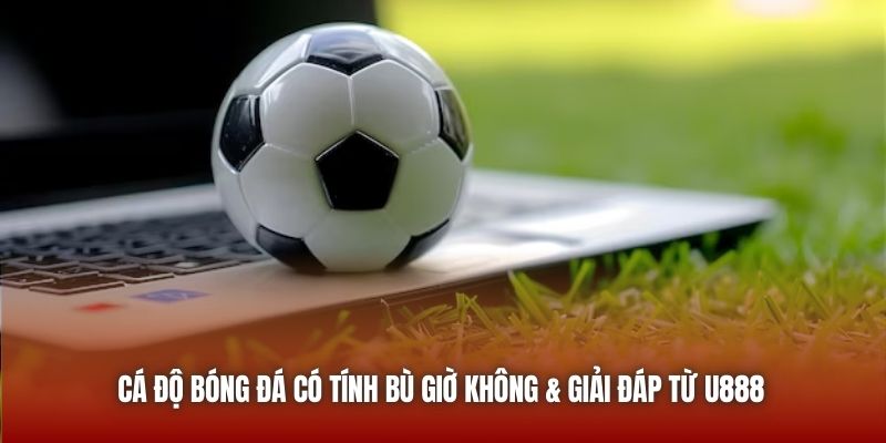 Cá Độ Bóng Đá Có Tính Bù Giờ Không Và Phân Tích Từ U888 Cá độ bóng đá có tính bù giờ không & giải đáp từ U888