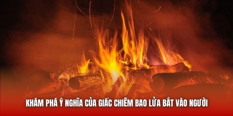 Nằm Mơ Thấy Lửa - Những Dấu Hiệu Từ Vũ Trụ Bạn Đã Biết? Khám phá ý nghĩa của giấc chiêm bao lửa bắt vào người